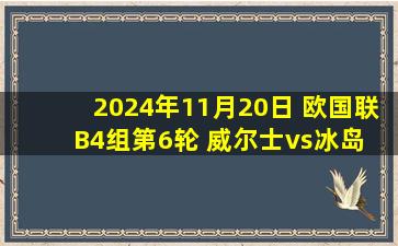 2024年11月20日 欧国联B4组第6轮 威尔士vs冰岛 全场录像